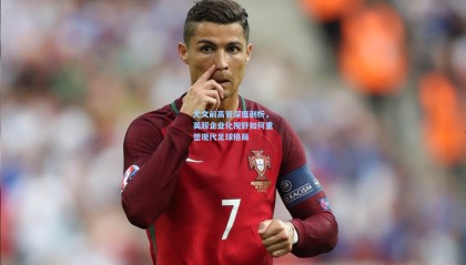 尤文前高管深度剖析，英超企业化视野如何重塑现代足球格局