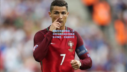 德国传奇盛赞新星，沃尔特马德终结日耳曼战车中锋荒，开启新时代