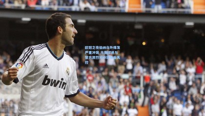 欧冠之夜伯纳乌外爆发严重冲突 马赛球迷与警方激烈对峙致场面失控