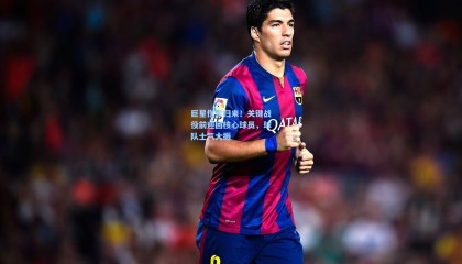 巨星伤愈归来！关键战役前迎回核心球员，球队士气大振