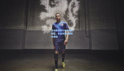 青训体系助力中国足球崛起，年轻球员闪耀职业赛场