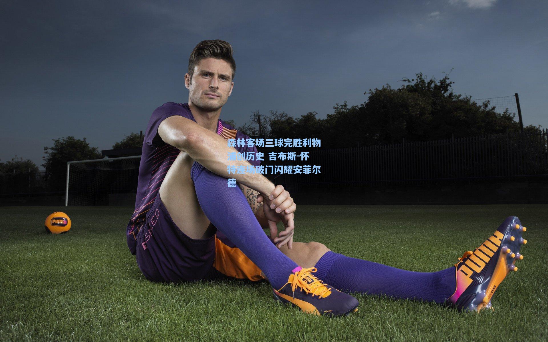 森林客场三球完胜利物浦创历史 吉布斯-怀特连场破门闪耀安菲尔德